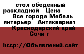 стол обеденный раскладной › Цена ­ 10 000 - Все города Мебель, интерьер » Антиквариат   . Краснодарский край,Сочи г.